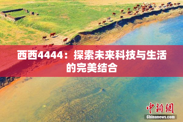 西西4444：探索未来科技与生活的完美结合