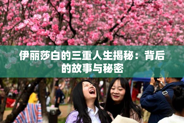 伊丽莎白的三重人生揭秘：背后的故事与秘密