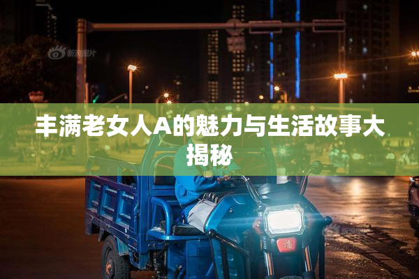丰满老女人A的魅力与生活故事大揭秘