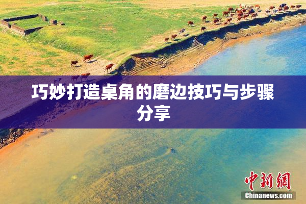 巧妙打造桌角的磨边技巧与步骤分享