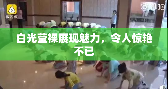 白光莹裸展现魅力，令人惊艳不已