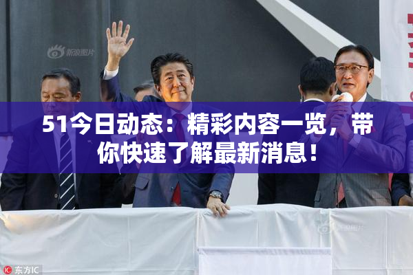 51今日动态：精彩内容一览，带你快速了解最新消息！