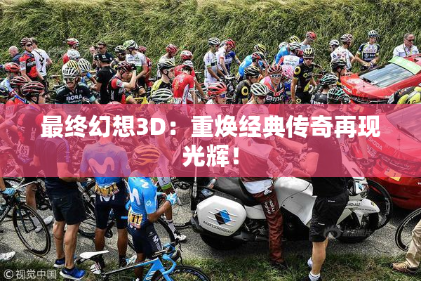 最终幻想3D：重焕经典传奇再现光辉！