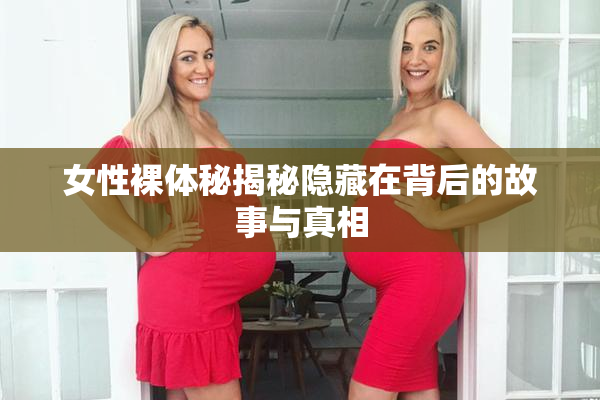 女性裸体秘揭秘隐藏在背后的故事与真相
