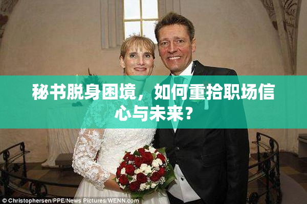 秘书脱身困境，如何重拾职场信心与未来？