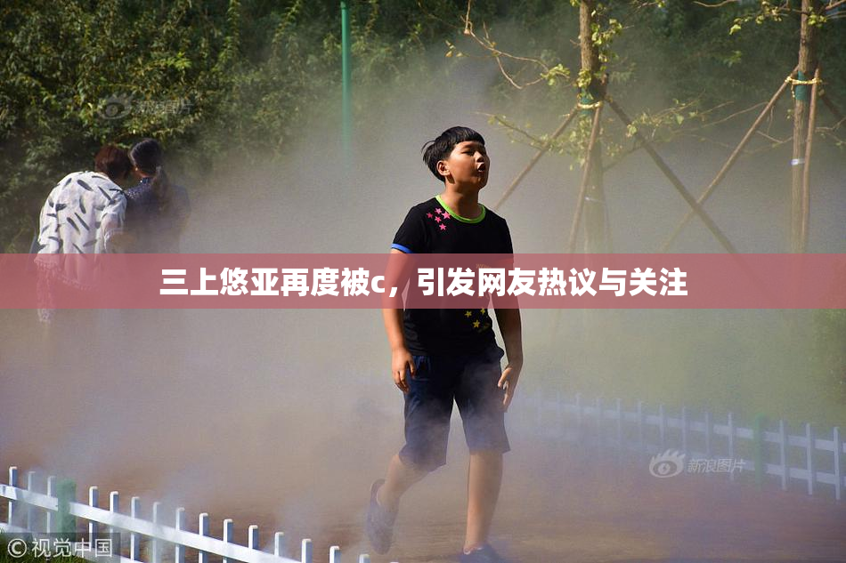 三上悠亚再度被c，引发网友热议与关注