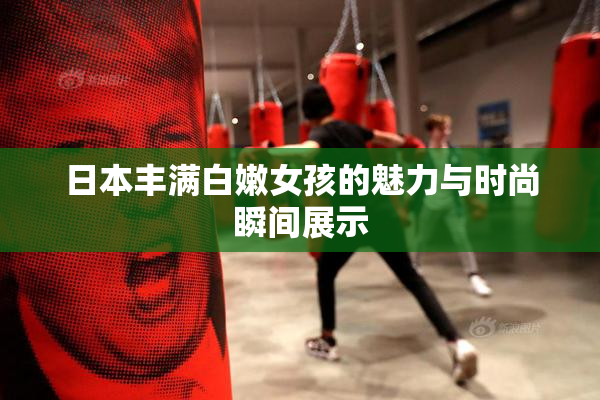 日本丰满白嫩女孩的魅力与时尚瞬间展示