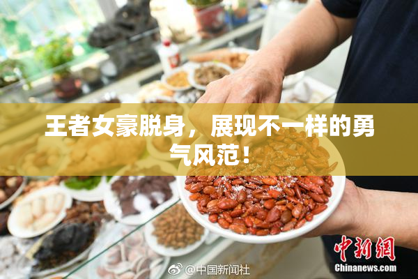 王者女豪脱身，展现不一样的勇气风范！
