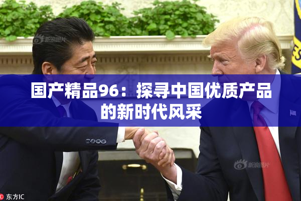 国产精品96：探寻中国优质产品的新时代风采