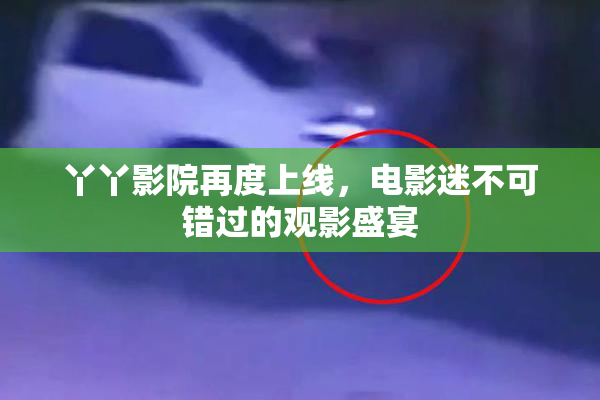 丫丫影院再度上线，电影迷不可错过的观影盛宴