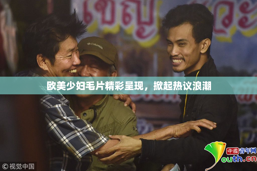欧美少妇毛片精彩呈现，掀起热议浪潮