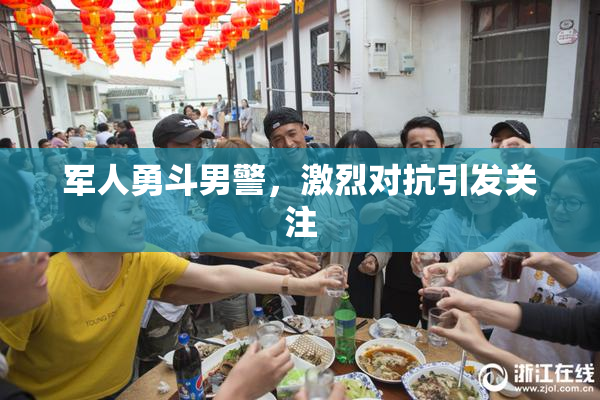 军人勇斗男警，激烈对抗引发关注