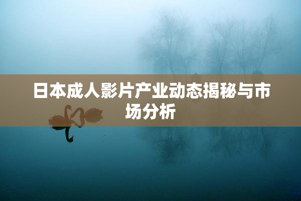 日本成人影片产业动态揭秘与市场分析
