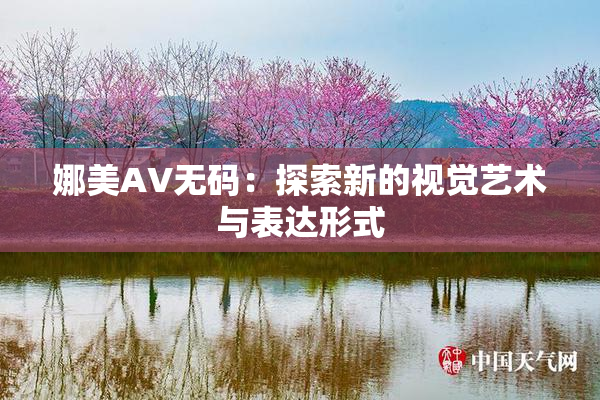 娜美AV无码：探索新的视觉艺术与表达形式