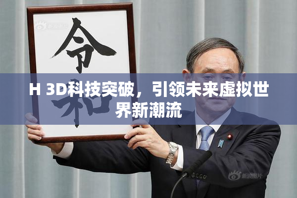 H 3D科技突破，引领未来虚拟世界新潮流