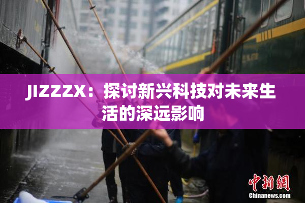 JIZZZX：探讨新兴科技对未来生活的深远影响