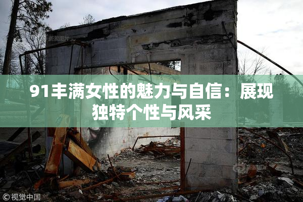 91丰满女性的魅力与自信：展现独特个性与风采