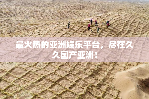 最火热的亚洲娱乐平台，尽在久久国产亚洲！