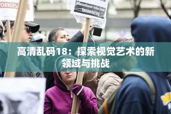 高清乱码18：探索视觉艺术的新领域与挑战
