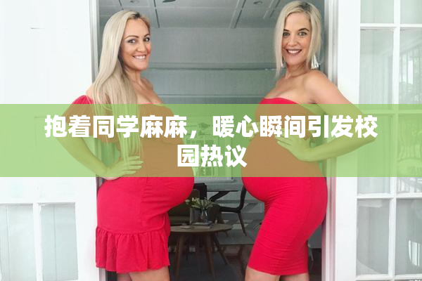 抱着同学麻麻，暖心瞬间引发校园热议