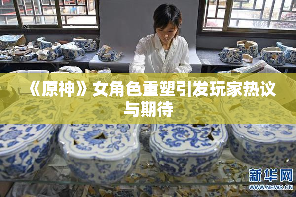 《原神》女角色重塑引发玩家热议与期待