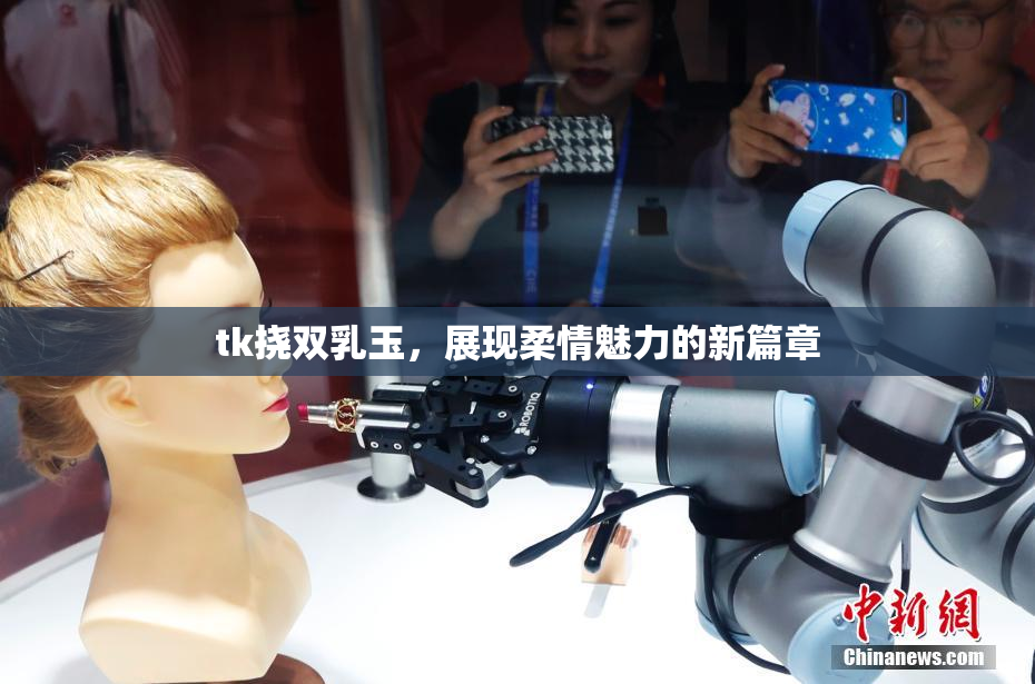 tk挠双乳玉，展现柔情魅力的新篇章