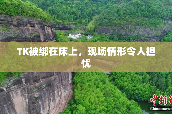 TK被绑在床上，现场情形令人担忧