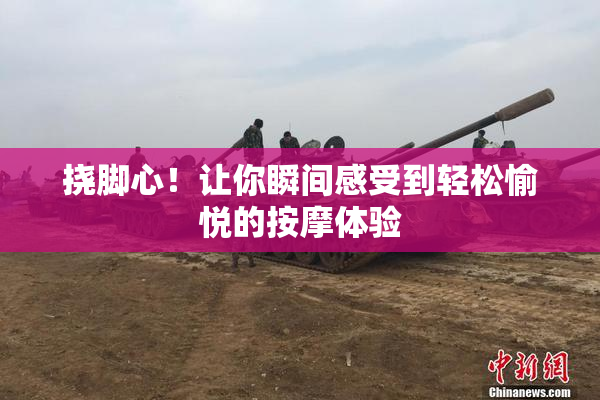 挠脚心！让你瞬间感受到轻松愉悦的按摩体验