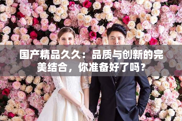 国产精品久久：品质与创新的完美结合，你准备好了吗？