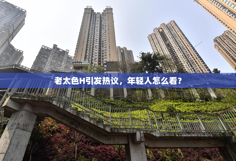老太色H引发热议，年轻人怎么看？