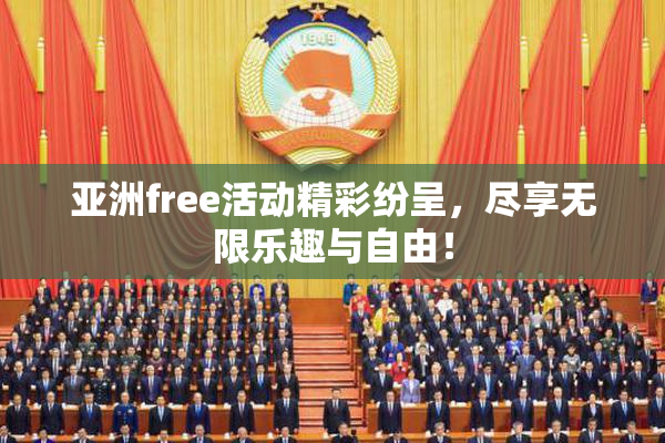 亚洲free活动精彩纷呈，尽享无限乐趣与自由！