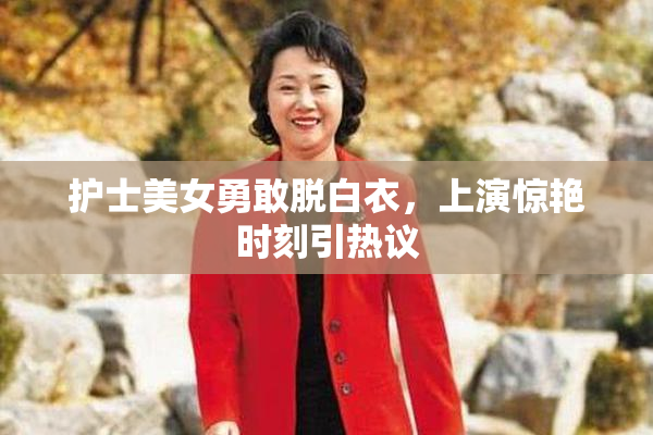 护士美女勇敢脱白衣，上演惊艳时刻引热议