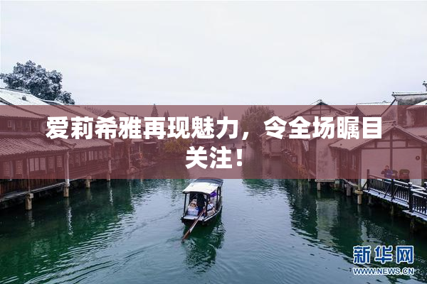 爱莉希雅再现魅力，令全场瞩目关注！