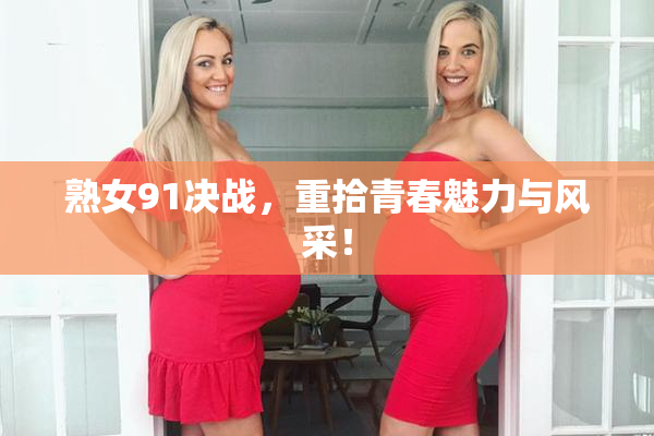 熟女91决战，重拾青春魅力与风采！