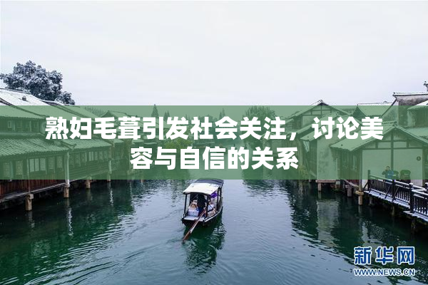 熟妇毛葺引发社会关注，讨论美容与自信的关系