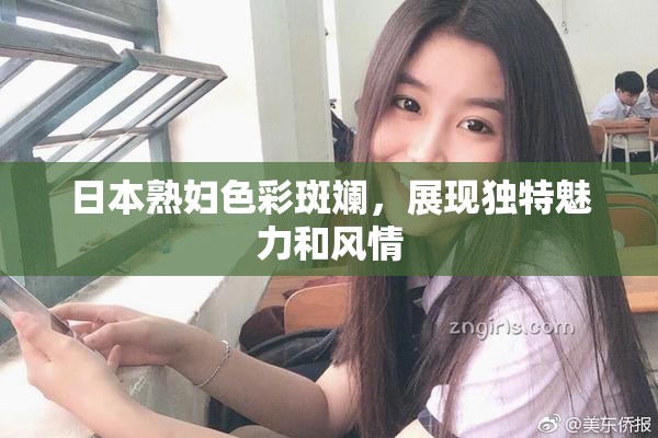 日本熟妇色彩斑斓，展现独特魅力和风情
