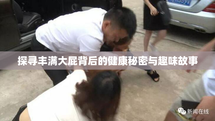 探寻丰满大屁背后的健康秘密与趣味故事