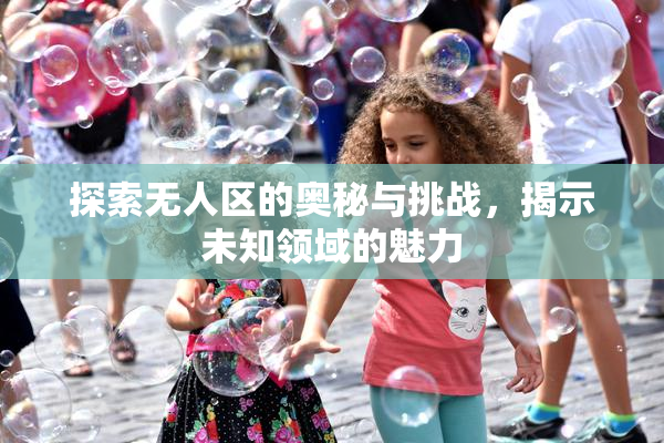 探索无人区的奥秘与挑战，揭示未知领域的魅力
