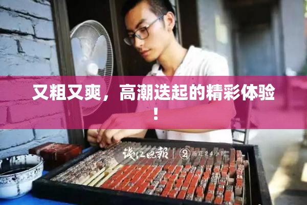 又粗又爽，高潮迭起的精彩体验！