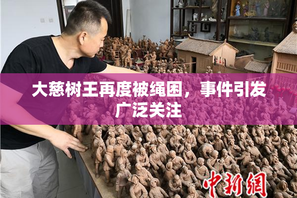 大慈树王再度被绳困，事件引发广泛关注