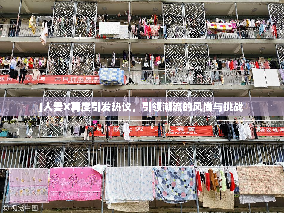 J人妻X再度引发热议，引领潮流的风尚与挑战