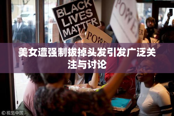 美女遭强制拔掉头发引发广泛关注与讨论