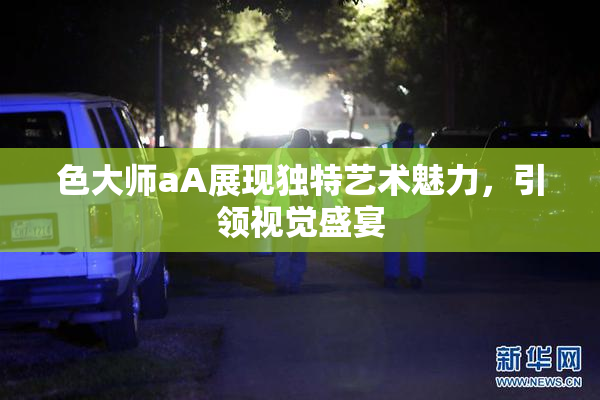 色大师aA展现独特艺术魅力，引领视觉盛宴