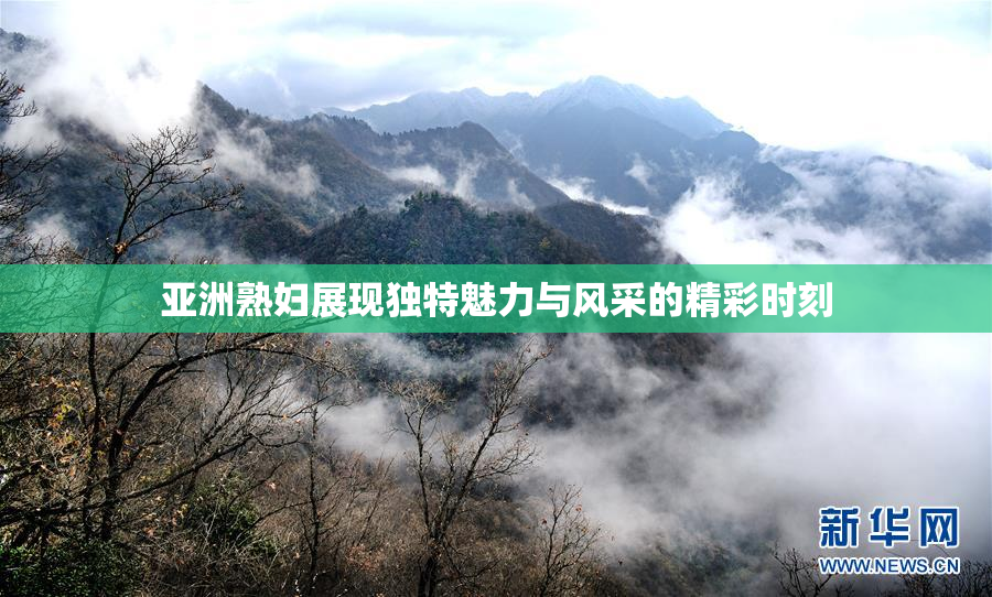 亚洲熟妇展现独特魅力与风采的精彩时刻