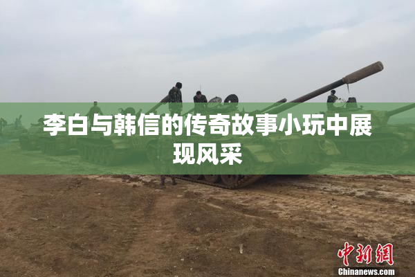 李白与韩信的传奇故事小玩中展现风采