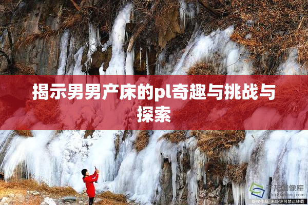 揭示男男产床的pl奇趣与挑战与探索