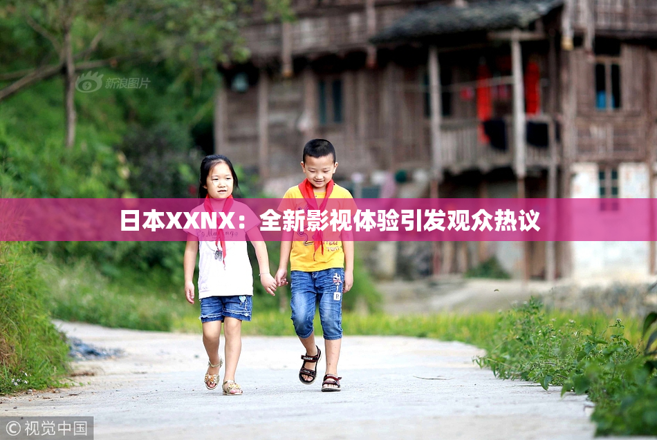 日本XXNX：全新影视体验引发观众热议
