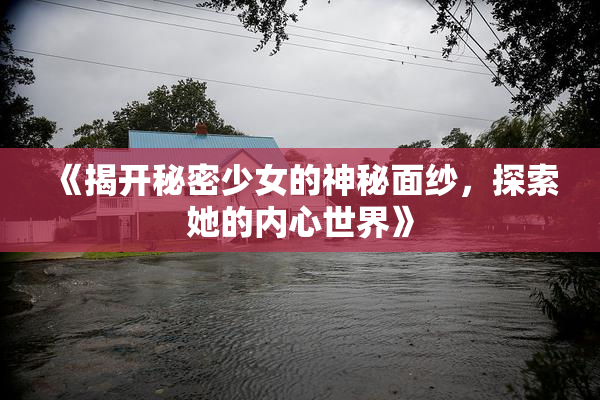 《揭开秘密少女的神秘面纱，探索她的内心世界》