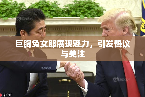 巨胸兔女郎展现魅力，引发热议与关注