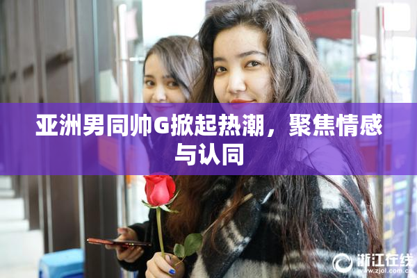 亚洲男同帅G掀起热潮，聚焦情感与认同